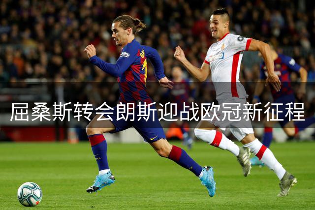 屈桑斯转会朗斯迎战欧冠新征程